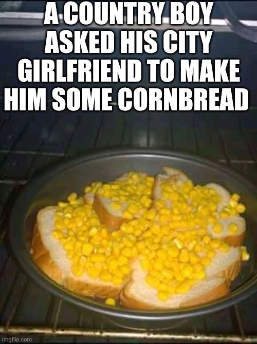 A Country Boy Asked His City Girlfriend To Make Him Some Cornbread | A COUNTRY BOY ASKED HIS CITY GIRLFRIEND TO MAKE HIM SOME CORNBREAD | made w/ Imgflip meme maker
