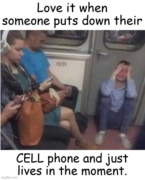 Love it when someone puts down their CELL phone and just lives in the moment. | made w/ Imgflip meme maker