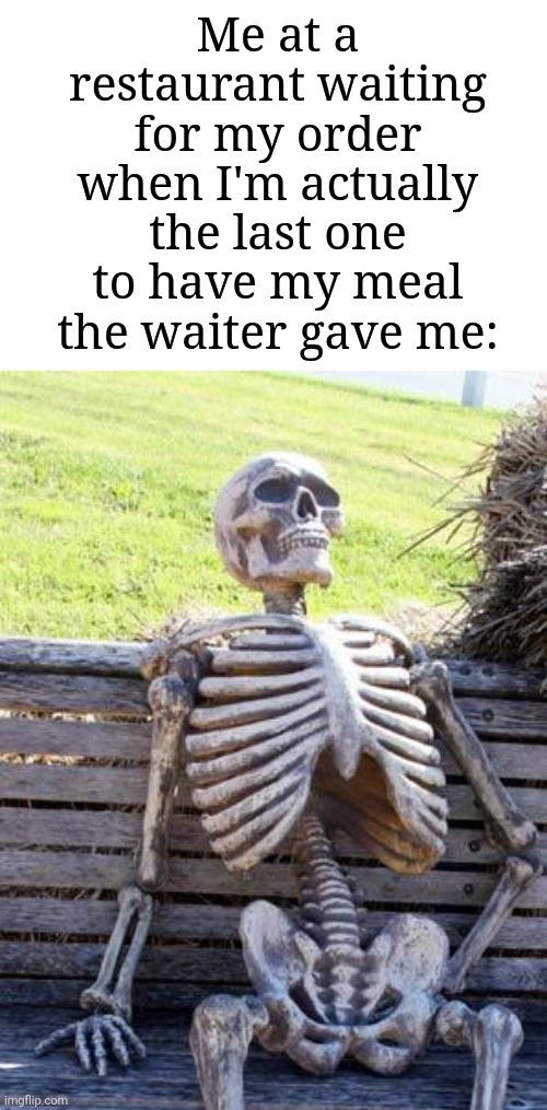 This probably happens to me sometimes | Me at a restaurant waiting for my order when I'm actually the last one to have my meal the waiter gave me: | image tagged in memes,waiting skeleton,restaurant,funny | made w/ Imgflip meme maker