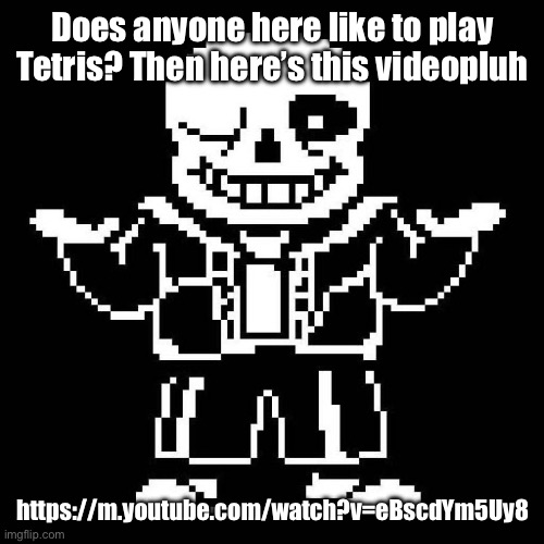 :) | Does anyone here like to play Tetris? Then here’s this videopluh; https://m.youtube.com/watch?v=eBscdYm5Uy8 | image tagged in sans undertale | made w/ Imgflip meme maker