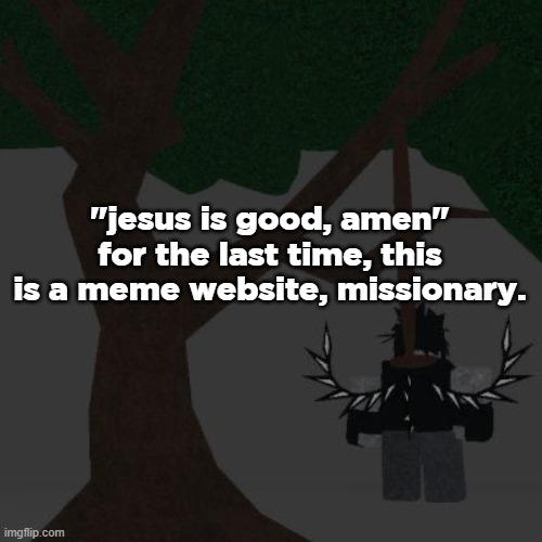 two time killing themself | "jesus is good, amen"
for the last time, this is a meme website, missionary. | image tagged in two time killing themself | made w/ Imgflip meme maker