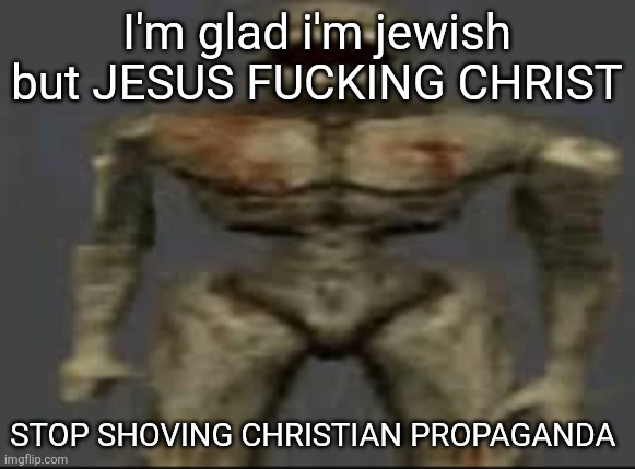 Filth with limbs | I'm glad i'm jewish but JESUS FUCKING CHRIST; STOP SHOVING CHRISTIAN PROPAGANDA | image tagged in filth with limbs | made w/ Imgflip meme maker