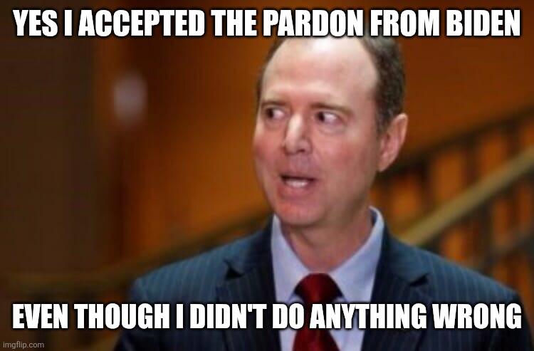Accepting pardon | YES I ACCEPTED THE PARDON FROM BIDEN; EVEN THOUGH I DIDN'T DO ANYTHING WRONG | image tagged in adam schiff,funny meme | made w/ Imgflip meme maker