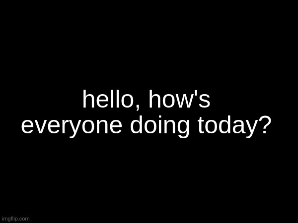 hello, how's everyone doing today? | made w/ Imgflip meme maker