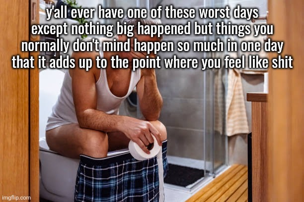 Man facepalm smh | y'all ever have one of these worst days except nothing big happened but things you normally don't mind happen so much in one day that it adds up to the point where you feel like shit | image tagged in man facepalm smh | made w/ Imgflip meme maker