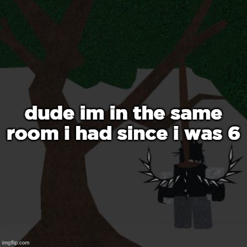 two time killing themself | dude im in the same room i had since i was 6 | image tagged in two time killing themself | made w/ Imgflip meme maker