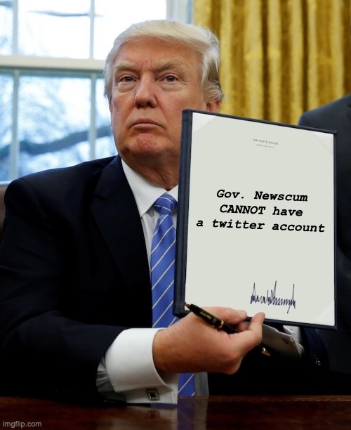 Gov. Newscum twitter | Gov. Newscum CANNOT have a twitter account | image tagged in donald trump blank executive order | made w/ Imgflip meme maker