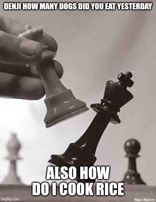 Checkmate | DENJI HOW MANY DOGS DID YOU EAT YESTERDAY; ALSO HOW DO I COOK RICE | image tagged in checkmate | made w/ Imgflip meme maker