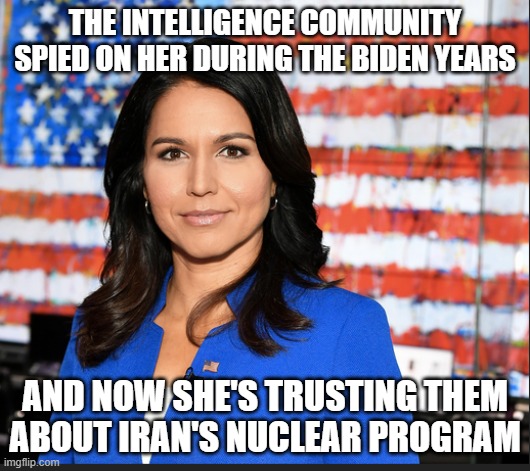 Tulsi Gabbard | THE INTELLIGENCE COMMUNITY SPIED ON HER DURING THE BIDEN YEARS; AND NOW SHE'S TRUSTING THEM ABOUT IRAN'S NUCLEAR PROGRAM | image tagged in tulsi gabbard | made w/ Imgflip meme maker
