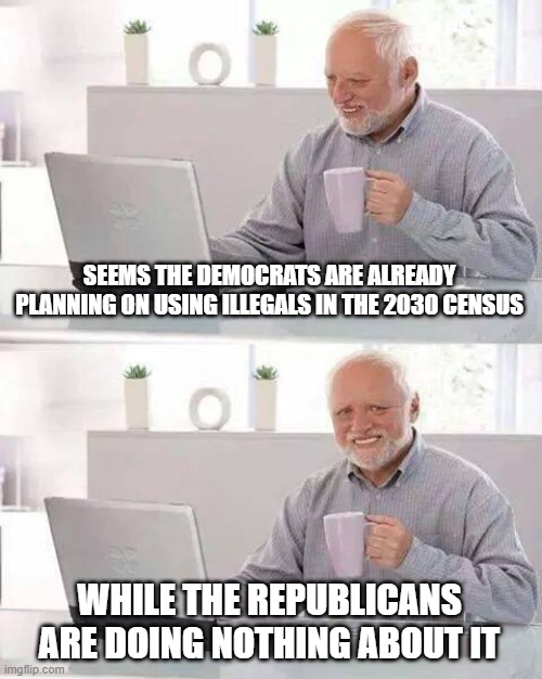 Hide the Pain Harold | SEEMS THE DEMOCRATS ARE ALREADY PLANNING ON USING ILLEGALS IN THE 2030 CENSUS; WHILE THE REPUBLICANS ARE DOING NOTHING ABOUT IT | image tagged in memes,hide the pain harold | made w/ Imgflip meme maker