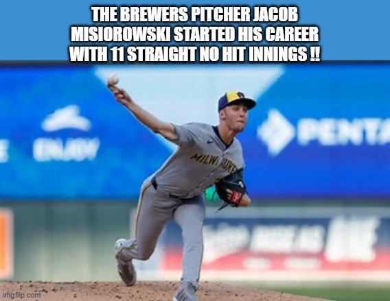 Brewers rookie pitcher Jacob Misiorowski started his career with 11 no hit innings. | THE BREWERS PITCHER JACOB MISIOROWSKI STARTED HIS CAREER WITH 11 STRAIGHT NO HIT INNINGS !! | image tagged in sports,mlb baseball,mlb,world record,record | made w/ Imgflip meme maker