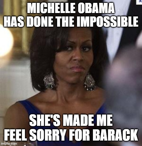 Michelle Obama side eye | MICHELLE OBAMA HAS DONE THE IMPOSSIBLE; SHE'S MADE ME FEEL SORRY FOR BARACK | image tagged in michelle obama side eye | made w/ Imgflip meme maker
