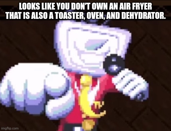 TV time | LOOKS LIKE YOU DON'T OWN AN AIR FRYER THAT IS ALSO A TOASTER, OVEN, AND DEHYDRATOR. | image tagged in tv time | made w/ Imgflip meme maker