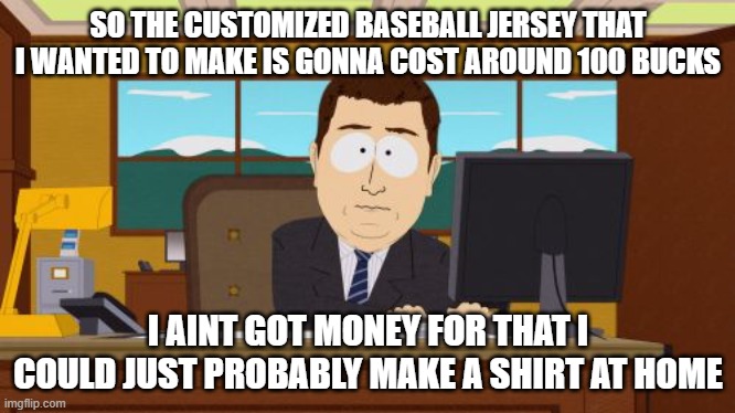 Aaaaand Its Gone | SO THE CUSTOMIZED BASEBALL JERSEY THAT I WANTED TO MAKE IS GONNA COST AROUND 100 BUCKS; I AINT GOT MONEY FOR THAT I COULD JUST PROBABLY MAKE A SHIRT AT HOME | image tagged in memes,aaaaand its gone | made w/ Imgflip meme maker
