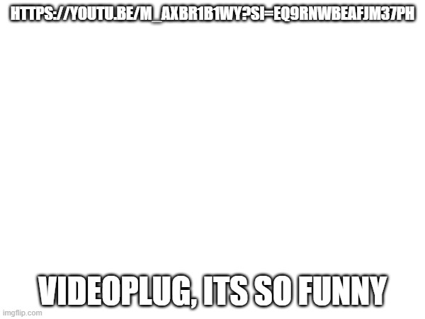 HTTPS://YOUTU.BE/M_AXBR1B1WY?SI=EQ9RNWBEAFJM37PH; VIDEOPLUG, ITS SO FUNNY | made w/ Imgflip meme maker