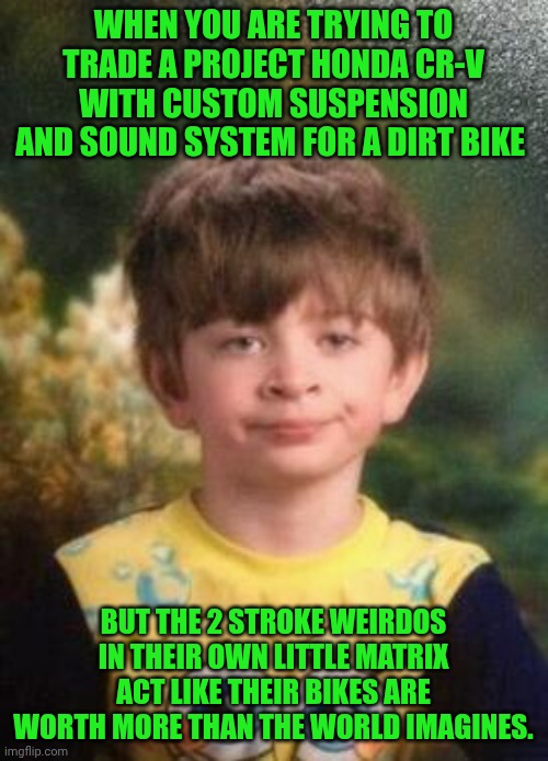 Funny | WHEN YOU ARE TRYING TO TRADE A PROJECT HONDA CR-V WITH CUSTOM SUSPENSION AND SOUND SYSTEM FOR A DIRT BIKE; BUT THE 2 STROKE WEIRDOS IN THEIR OWN LITTLE MATRIX ACT LIKE THEIR BIKES ARE WORTH MORE THAN THE WORLD IMAGINES. | image tagged in not impressed kid,bmx,motocross,honda,you simply have less value,money | made w/ Imgflip meme maker