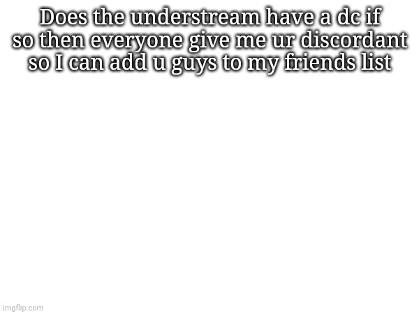 Does the understream have a dc if so then everyone give me ur discordant so I can add u guys to my friends list | made w/ Imgflip meme maker