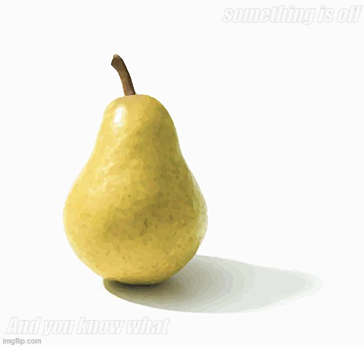 Familiar face | something is off; And you know what | image tagged in pear to | made w/ Imgflip meme maker
