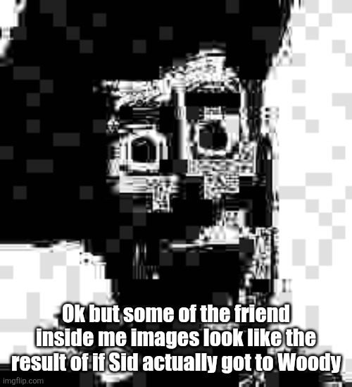 Friend inside me | Ok but some of the friend inside me images look like the result of if Sid actually got to Woody | image tagged in friend inside me,toy story | made w/ Imgflip meme maker