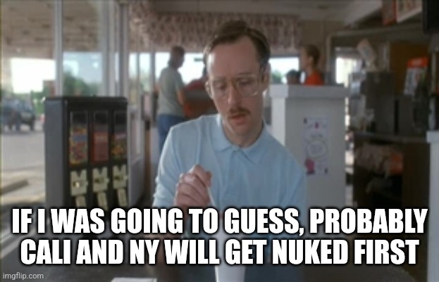 So I Guess You Can Say Things Are Getting Pretty Serious Meme | IF I WAS GOING TO GUESS, PROBABLY CALI AND NY WILL GET NUKED FIRST | image tagged in memes,so i guess you can say things are getting pretty serious | made w/ Imgflip meme maker