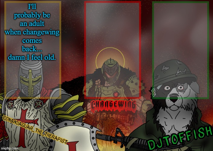 The Fist of Konshu, DJTO, and Conanjaguar shared template | I'll probably be an adult when changewing comes back... damn I feel old. | image tagged in the fist of konshu djto and conanjaguar shared template | made w/ Imgflip meme maker