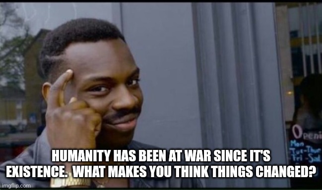 Thinking Black Man | HUMANITY HAS BEEN AT WAR SINCE IT'S EXISTENCE.  WHAT MAKES YOU THINK THINGS CHANGED? | image tagged in thinking black man | made w/ Imgflip meme maker