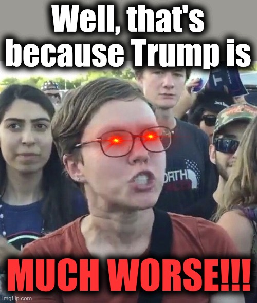 Triggered feminist | Well, that's because Trump is MUCH WORSE!!! | image tagged in triggered feminist | made w/ Imgflip meme maker