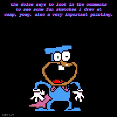 i'm back so i thought i'd post what i drew!!! (pls read and look in the comments!!! :3) | the doise says to look in the comments to see some fun sketches i drew at camp, yoag. also a very important painting. | image tagged in the doise | made w/ Imgflip meme maker