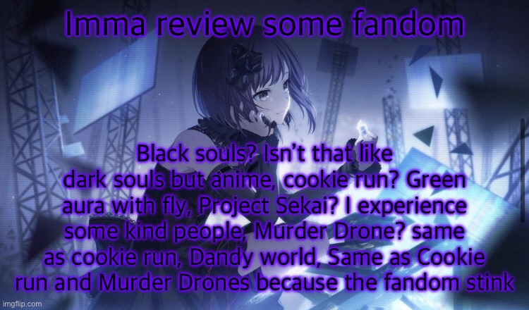 ENA Project Sekai Template | Imma review some fandom; Black souls? Isn’t that like dark souls but anime, cookie run? Green aura with fly, Project Sekai? I experience some kind people, Murder Drone? same as cookie run, Dandy world, Same as Cookie run and Murder Drones because the fandom stink | image tagged in ena project sekai template | made w/ Imgflip meme maker