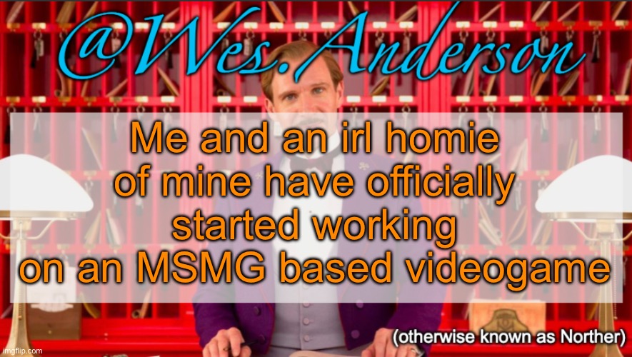 We ain’t far, but we’ll get there | Me and an irl homie of mine have officially started working on an MSMG based videogame | image tagged in wes anderson temp | made w/ Imgflip meme maker
