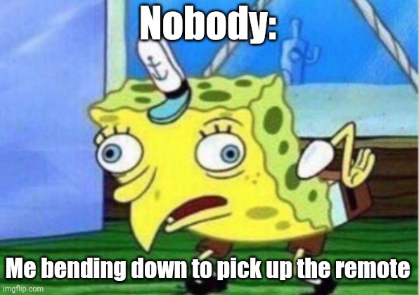 When I pick up the remote | Nobody:; Me bending down to pick up the remote | image tagged in memes,mocking spongebob,jpfan102504,relatable,funny,funny memes | made w/ Imgflip meme maker