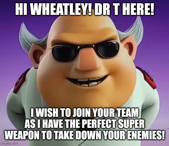 Dr T joins Team Wheatley | HI WHEATLEY! DR T HERE! I WISH TO JOIN YOUR TEAM AS I HAVE THE PERFECT SUPER WEAPON TO TAKE DOWN YOUR ENEMIES! | made w/ Imgflip meme maker