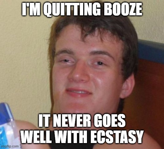 10 Guy | I'M QUITTING BOOZE; IT NEVER GOES WELL WITH ECSTASY | image tagged in memes,10 guy | made w/ Imgflip meme maker
