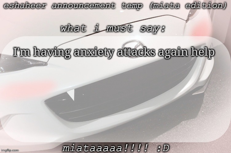 eshaheer announcement temp (miataaa :D) | I'm having anxiety attacks again help | image tagged in eshaheer announcement temp miataaa d | made w/ Imgflip meme maker