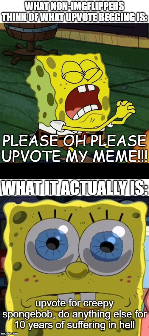 Then shouldn't it be called upvote demanding instead? | WHAT NON-IMGFLIPPERS THINK OF WHAT UPVOTE BEGGING IS:; PLEASE OH PLEASE UPVOTE MY MEME!!! WHAT IT ACTUALLY IS:; upvote for creepy spongebob, do anything else for 10 years of suffering in hell | image tagged in spongebob,lol so funny,memes,upvote begging,y tho,funny memes | made w/ Imgflip meme maker