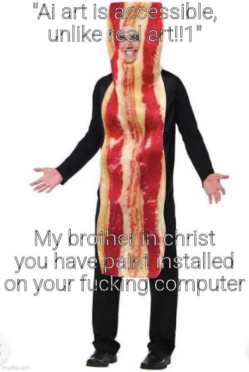 am bacon | "Ai art is accessible, unlike real art!!1"; My brother in christ you have paint installed on your fuсking computer | image tagged in bacon suit | made w/ Imgflip meme maker