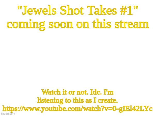 Just tryna do something that can actually entertain me at some point. | "Jewels Shot Takes #1" coming soon on this stream; Watch it or not. Idc. I'm listening to this as I create.
https://www.youtube.com/watch?v=0-gIEl42LYc | image tagged in images | made w/ Imgflip meme maker
