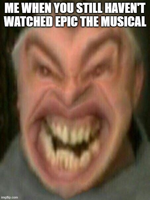 epic the musical | ME WHEN YOU STILL HAVEN'T WATCHED EPIC THE MUSICAL | image tagged in epic the musical | made w/ Imgflip meme maker