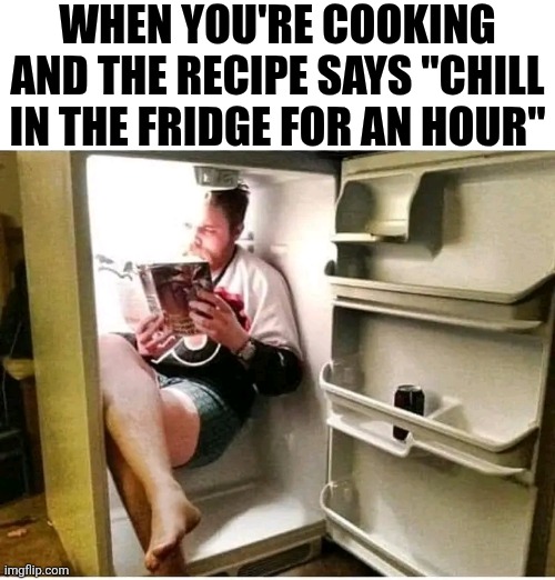 When You're Cooking And The Recipe Says Chill In The Fridge For An Hour | WHEN YOU'RE COOKING AND THE RECIPE SAYS "CHILL IN THE FRIDGE FOR AN HOUR" | image tagged in chris joines | made w/ Imgflip meme maker