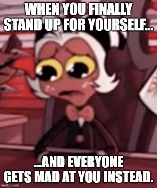 Sad moxxie | WHEN YOU FINALLY STAND UP FOR YOURSELF…; ...AND EVERYONE GETS MAD AT YOU INSTEAD. | image tagged in sad moxxie | made w/ Imgflip meme maker