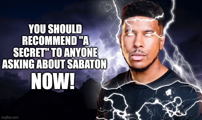 You should kill yourself NOW! | YOU SHOULD RECOMMEND "A SECRET" TO ANYONE ASKING ABOUT SABATON; NOW! | image tagged in you should kill yourself now | made w/ Imgflip meme maker