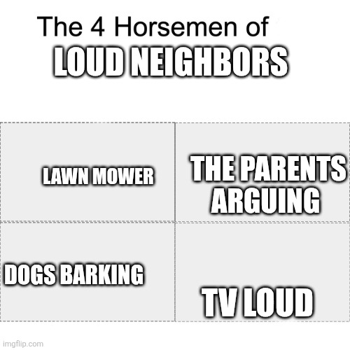 Four horsemen | LOUD NEIGHBORS TV LOUD DOGS BARKING LAWN MOWER THE PARENTS ARGUING | image tagged in four horsemen | made w/ Imgflip meme maker