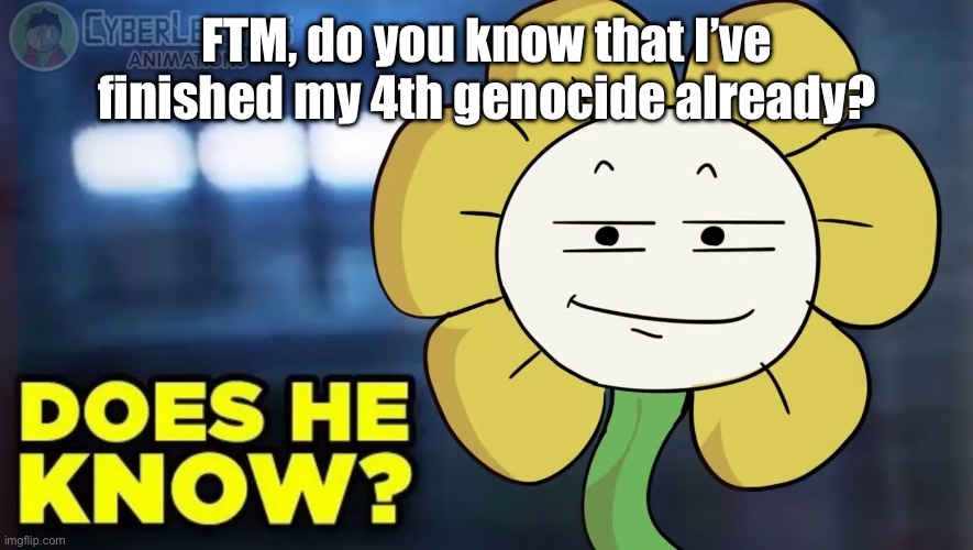 ..? | FTM, do you know that I’ve finished my 4th genocide already? | image tagged in does he know flowey ver | made w/ Imgflip meme maker