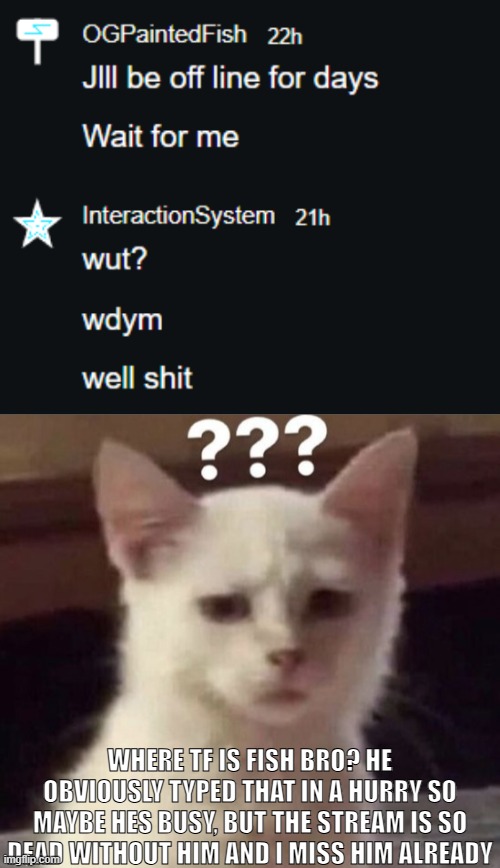 WHERE TF IS FISH BRO? HE OBVIOUSLY TYPED THAT IN A HURRY SO MAYBE HES BUSY, BUT THE STREAM IS SO DEAD WITHOUT HIM AND I MISS HIM ALREADY | image tagged in sans of topic | made w/ Imgflip meme maker