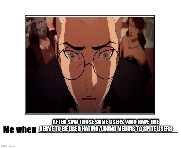 Me When After Saw those some users who have the nerve to be used hating/liking medias to spite users | AFTER SAW THOSE SOME USERS WHO HAVE THE NERVE TO BE USED HATING/LIKING MEDIAS TO SPITE USERS | image tagged in meme,memes,me when,the legend of vox machina,screenshot,trauma | made w/ Imgflip meme maker