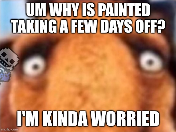 distressed manfred | UM WHY IS PAINTED TAKING A FEW DAYS OFF? I'M KINDA WORRIED | image tagged in distressed manfred | made w/ Imgflip meme maker
