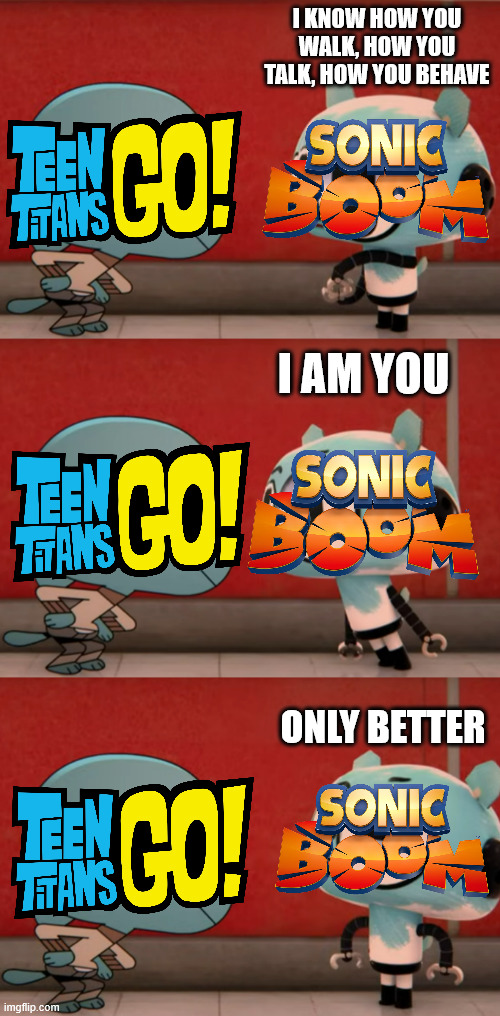 When Reboots Fight | I KNOW HOW YOU WALK, HOW YOU TALK, HOW YOU BEHAVE; I AM YOU; ONLY BETTER | image tagged in i am you only better,memes,television,comics/cartoons,teen titans go,sonic boom | made w/ Imgflip meme maker