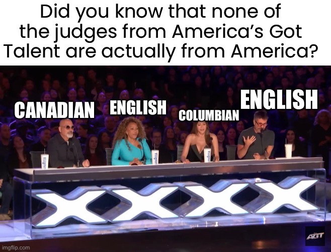 Did you know that none of the judges from America’s Got Talent are actually from America? ENGLISH; CANADIAN; COLUMBIAN; ENGLISH | made w/ Imgflip meme maker