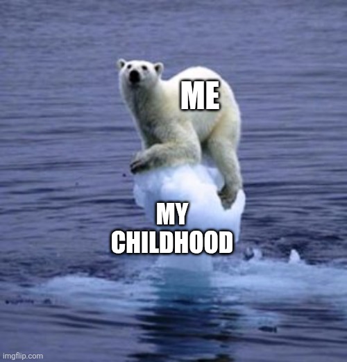 :'( | ME; MY CHILDHOOD | image tagged in melting ice polar bear | made w/ Imgflip meme maker