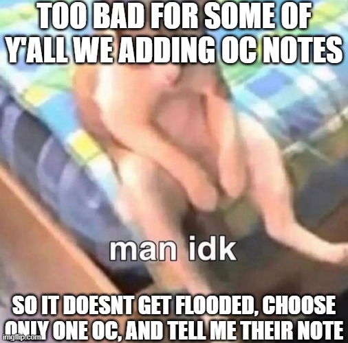 (might add em later cuz im a lazy ass-) | TOO BAD FOR SOME OF Y'ALL WE ADDING OC NOTES; SO IT DOESNT GET FLOODED, CHOOSE ONLY ONE OC, AND TELL ME THEIR NOTE | image tagged in man idk,sans of topic | made w/ Imgflip meme maker
